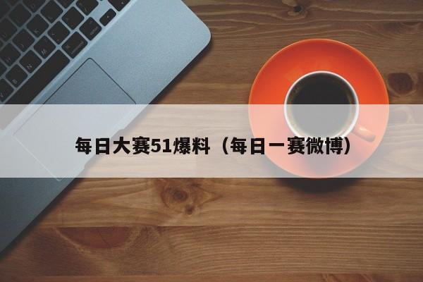 每日大赛51爆料（每日一赛微博）