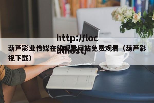 葫芦影业传媒在线观看网站免费观看（葫芦影视下载）