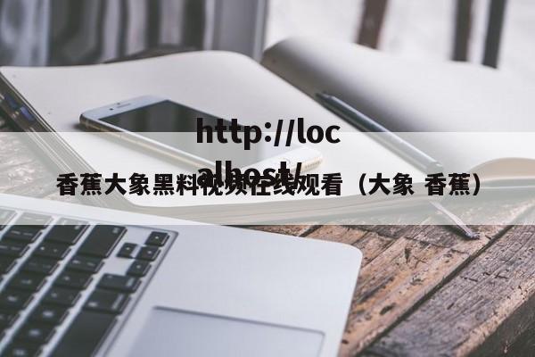 香蕉大象黑料视频在线观看（大象 香蕉）