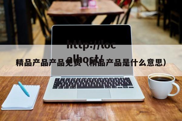 精品产品产品免费（精品产品是什么意思）